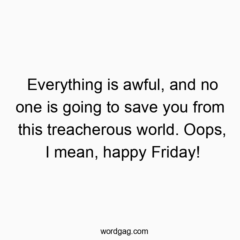 Funny save quotes - Everything is awful, and no one is going to save you from this treacherous world. Oops, I mean, happy Friday!