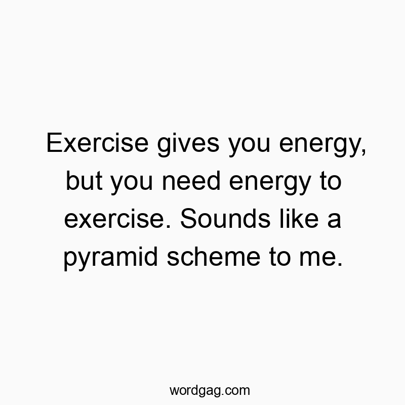 Funny need quotes - Exercise gives you energy, but you need energy to exercise. Sounds like a pyramid scheme to me.