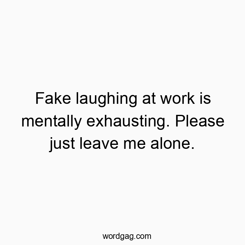 Funny leave quotes - Fake laughing at work is mentally exhausting. Please just leave me alone.