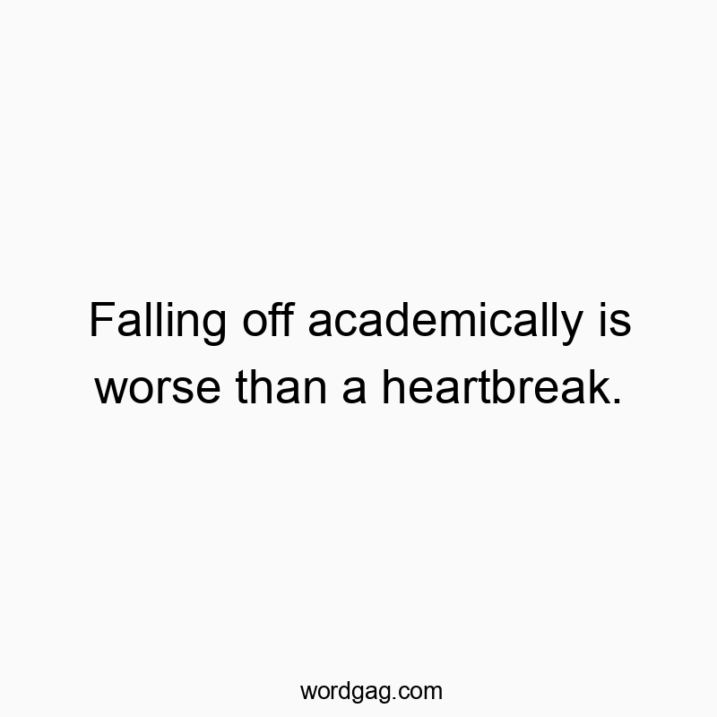 Falling off academically is worse than a heartbreak.