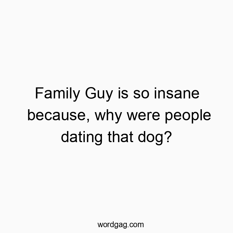 Funny show quotes - Family Guy is so insane because, why were people dating that dog?