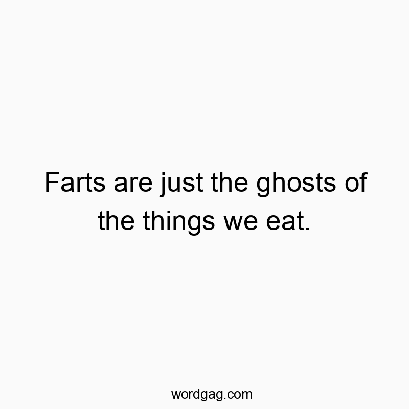 Farts are just the ghosts of the things we eat.