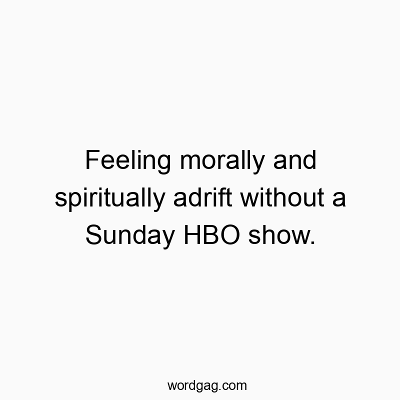 Feeling morally and spiritually adrift without a Sunday HBO show.