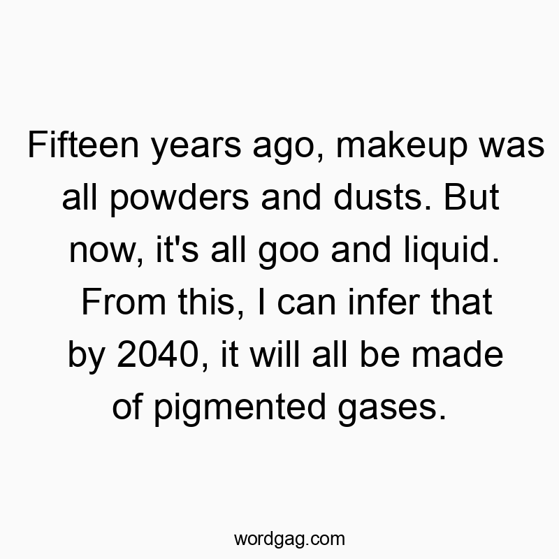 Fifteen years ago, makeup was all powders and dusts. But now, it’s all goo and liquid. From this, I can infer that by 2040, it will all be made of pigmented gases.