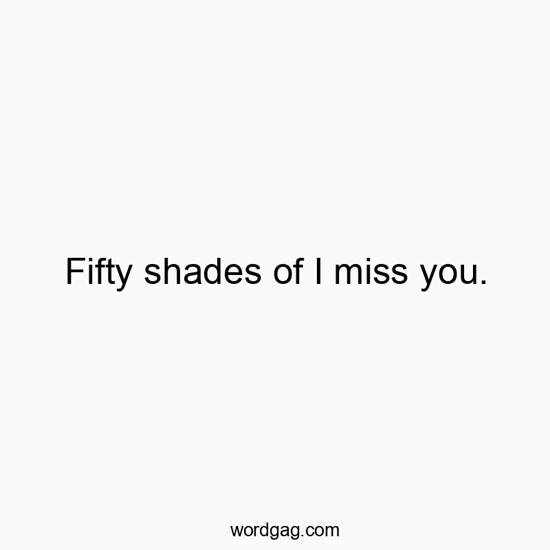 Fifty shades of I miss you.