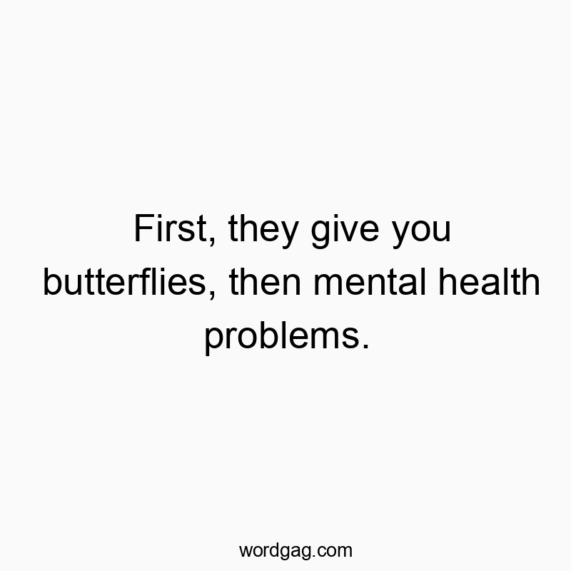 First, they give you butterflies, then mental health problems.