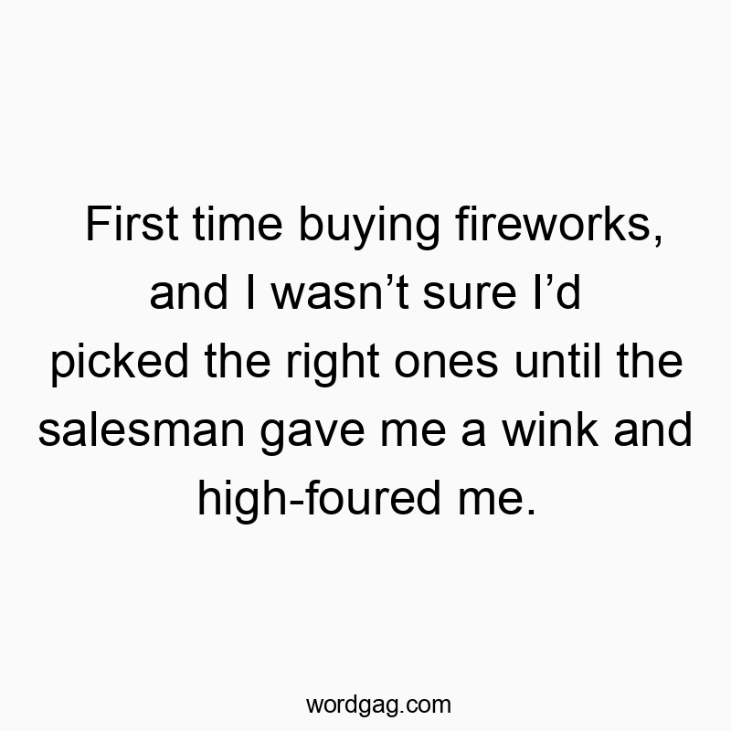 First time buying fireworks, and I wasnโt sure Iโd picked the right ones until the salesman gave me a wink and high-foured me.