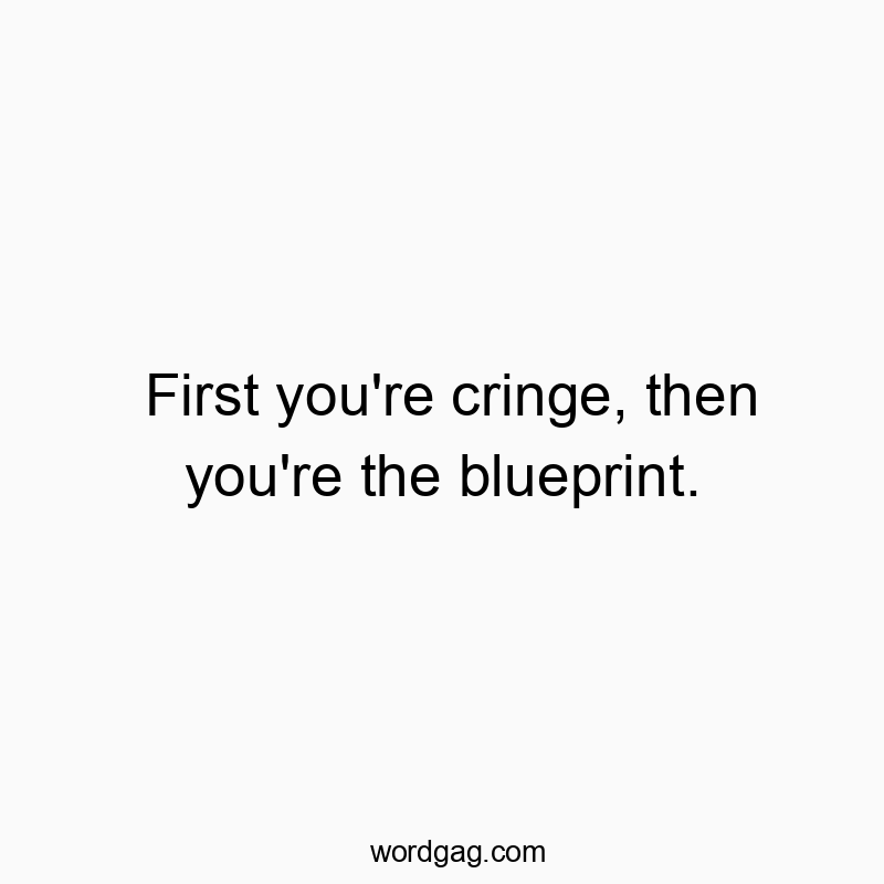 First you’re cringe, then you’re the blueprint.