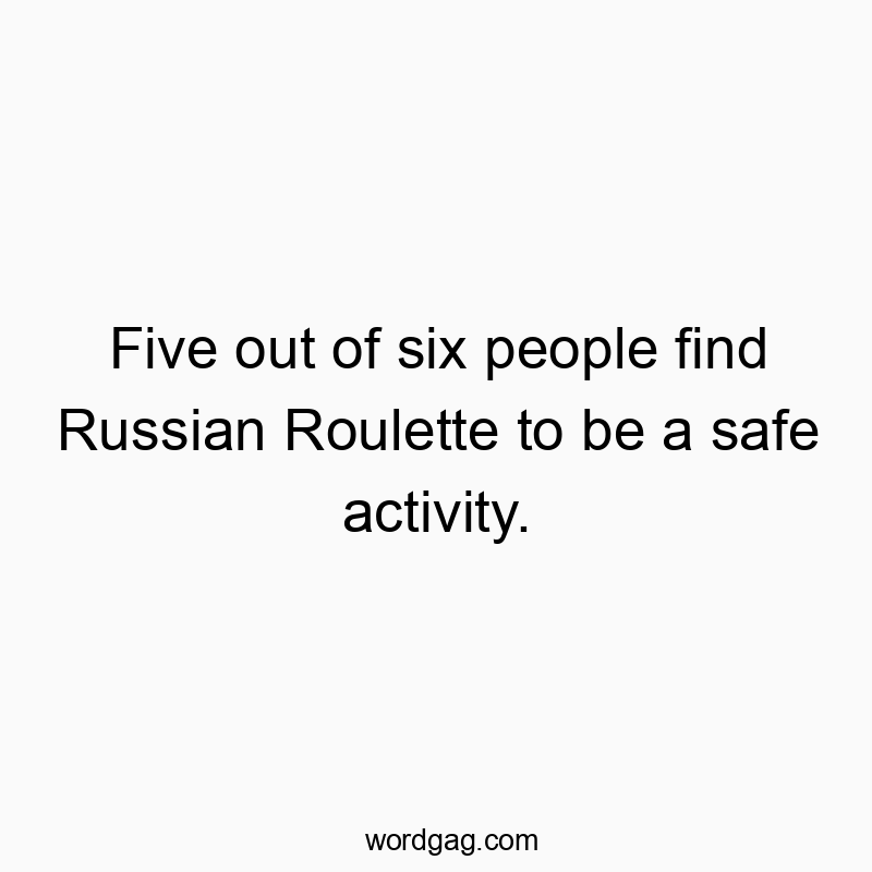 Five out of six people find Russian Roulette to be a safe activity.