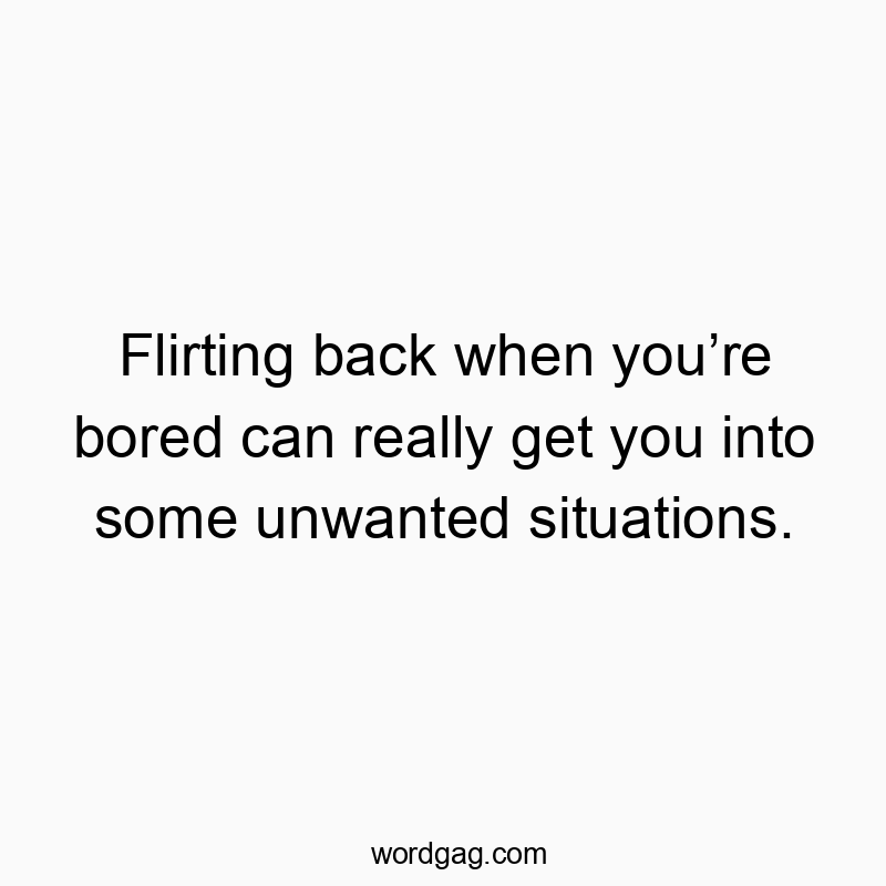 Flirting back when you’re bored can really get you into some unwanted situations.