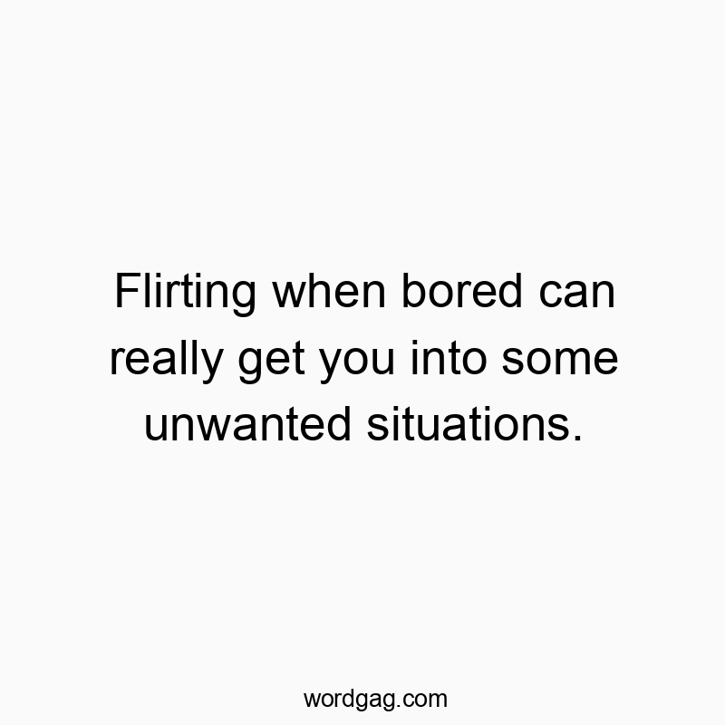 Flirting when bored can really get you into some unwanted situations.