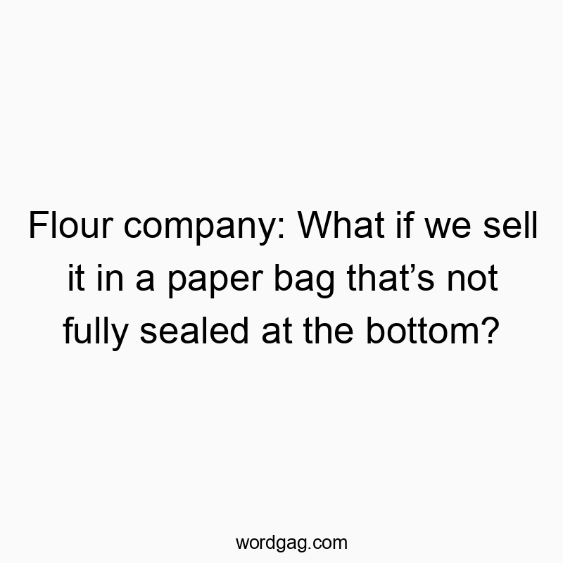 Flour company: What if we sell it in a paper bag thatโs not fully sealed at the bottom?