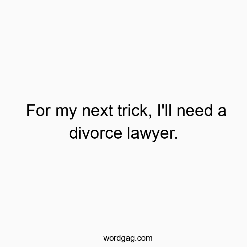 For my next trick, I’ll need a divorce lawyer.