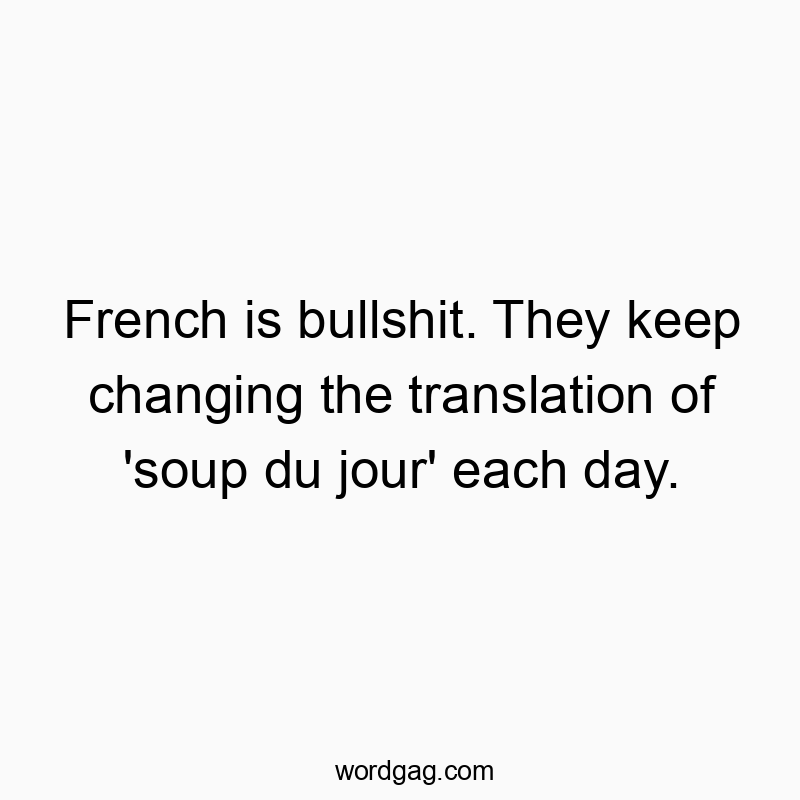 French is bullshit. They keep changing the translation of ‘soup du jour’ each day.