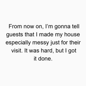 From now on, I’m gonna tell guests that I made my house especially messy just for their visit. It was hard, but I got it done.