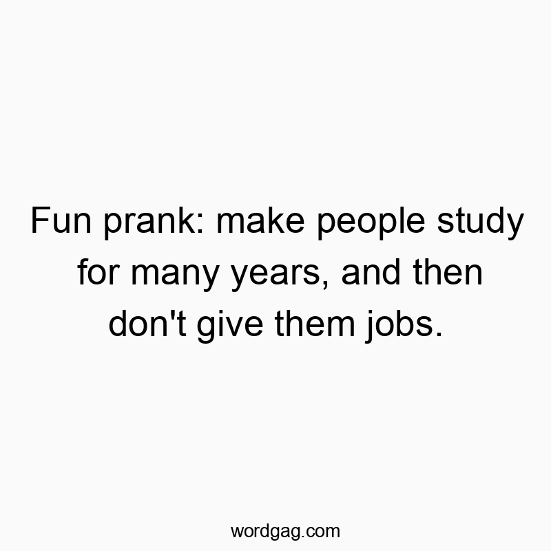 Fun prank: make people study for many years, and then don’t give them jobs.