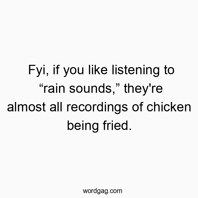 Fyi, if you like listening to “rain sounds,” they’re almost all recordings of chicken being fried.