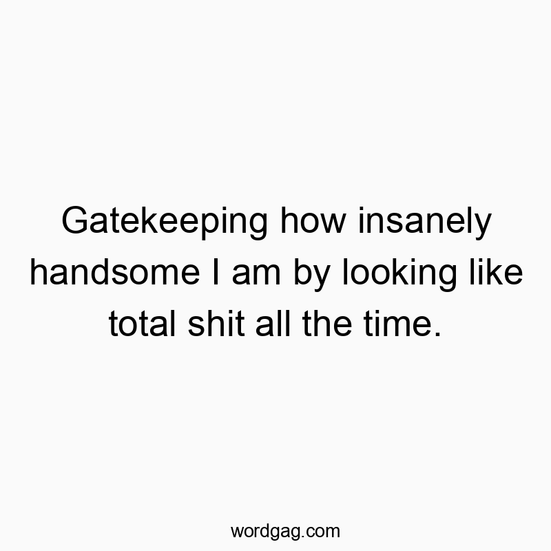 Gatekeeping how insanely handsome I am by looking like total shit all the time.