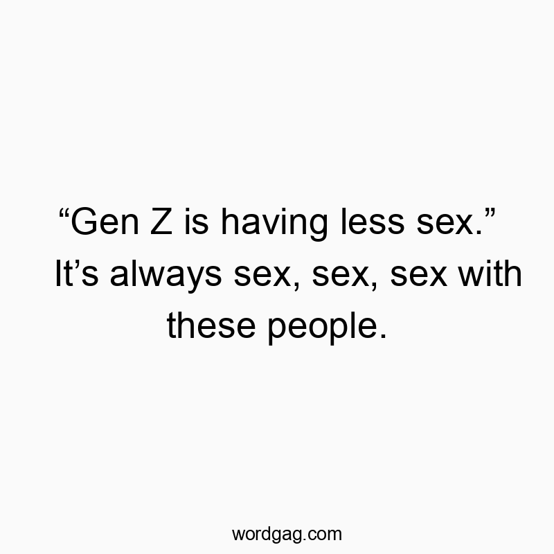 “Gen Z is having less sex.” It’s always sex, sex, sex with these people.