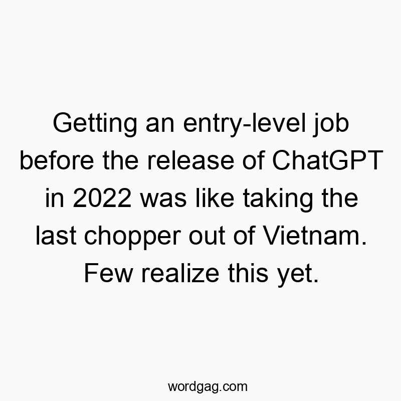 Funny technology quotes - Getting an entry-level job before the release of ChatGPT in 2022 was like taking the last chopper out of Vietnam. Few realize this yet.