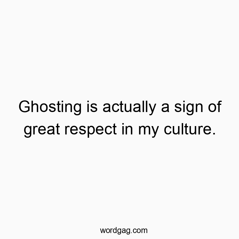 Ghosting is actually a sign of great respect in my culture.