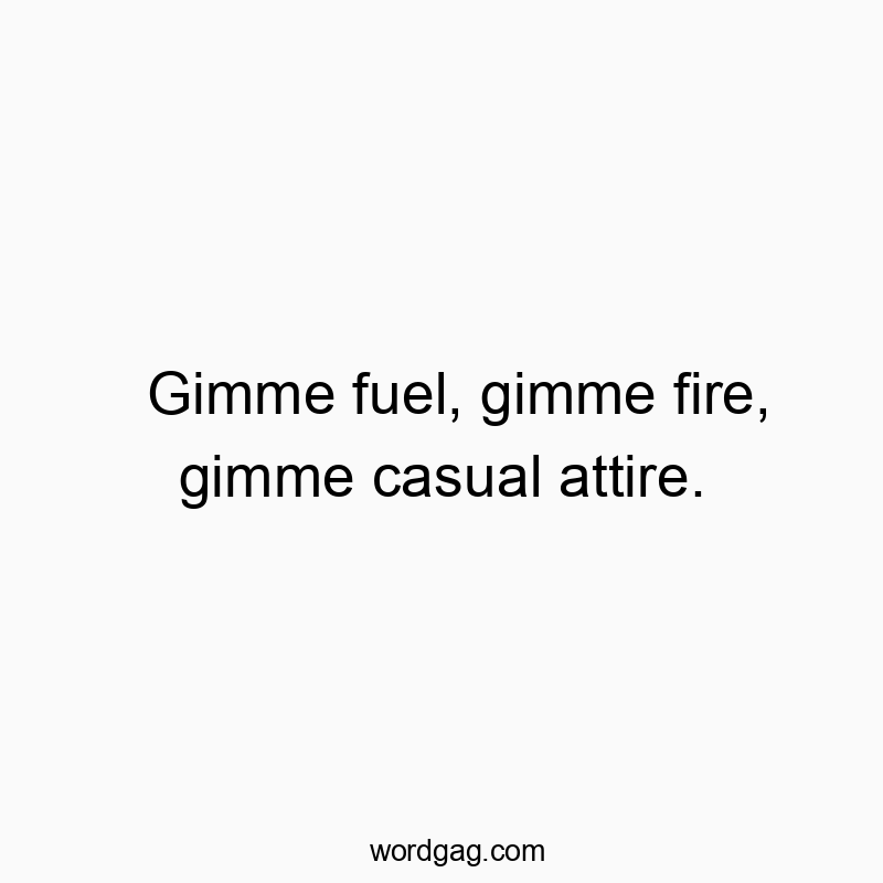 Gimme fuel, gimme fire, gimme casual attire.