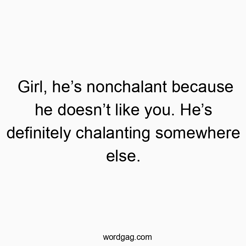Girl, he’s nonchalant because he doesn’t like you. He’s definitely chalanting somewhere else.
