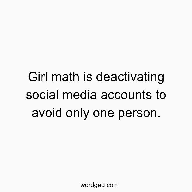 Girl math is deactivating social media accounts to avoid only one person.