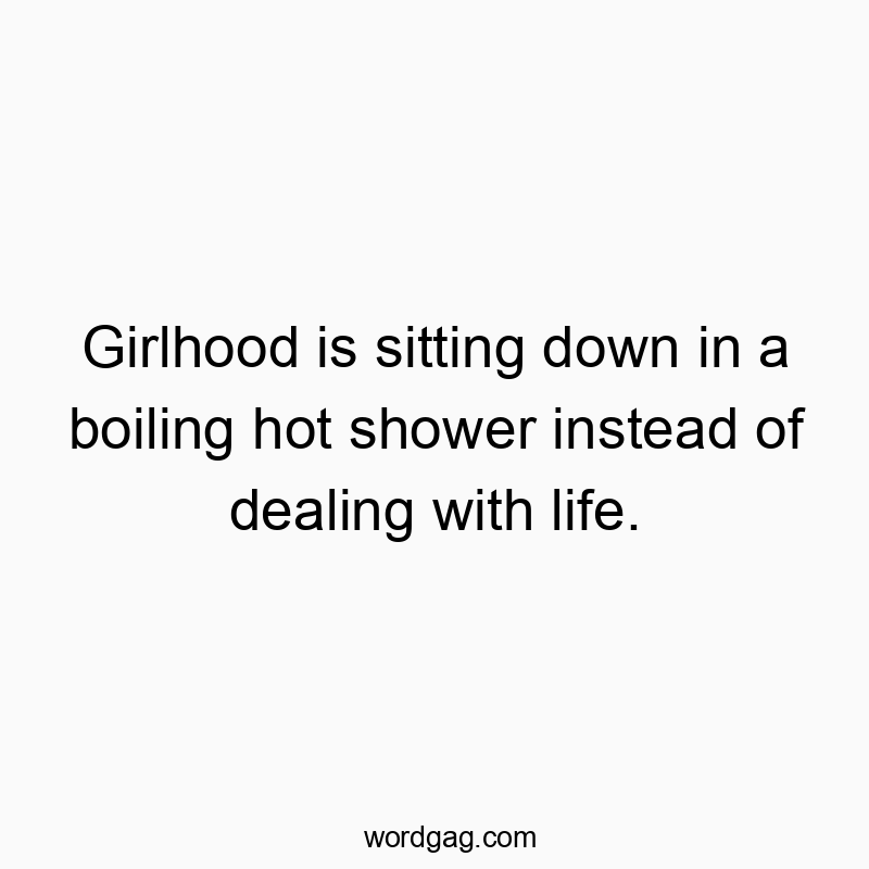 Girlhood is sitting down in a boiling hot shower instead of dealing with life.