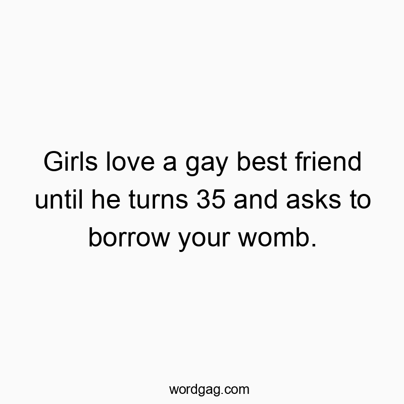 Girls love a gay best friend until he turns 35 and asks to borrow your womb.