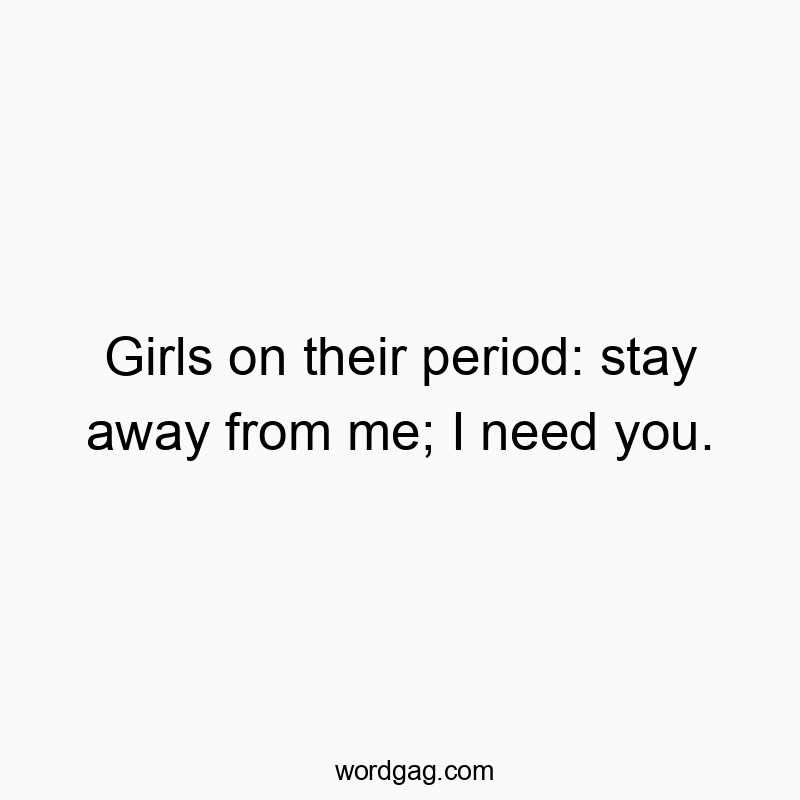 Girls on their period: stay away from me; I need you.