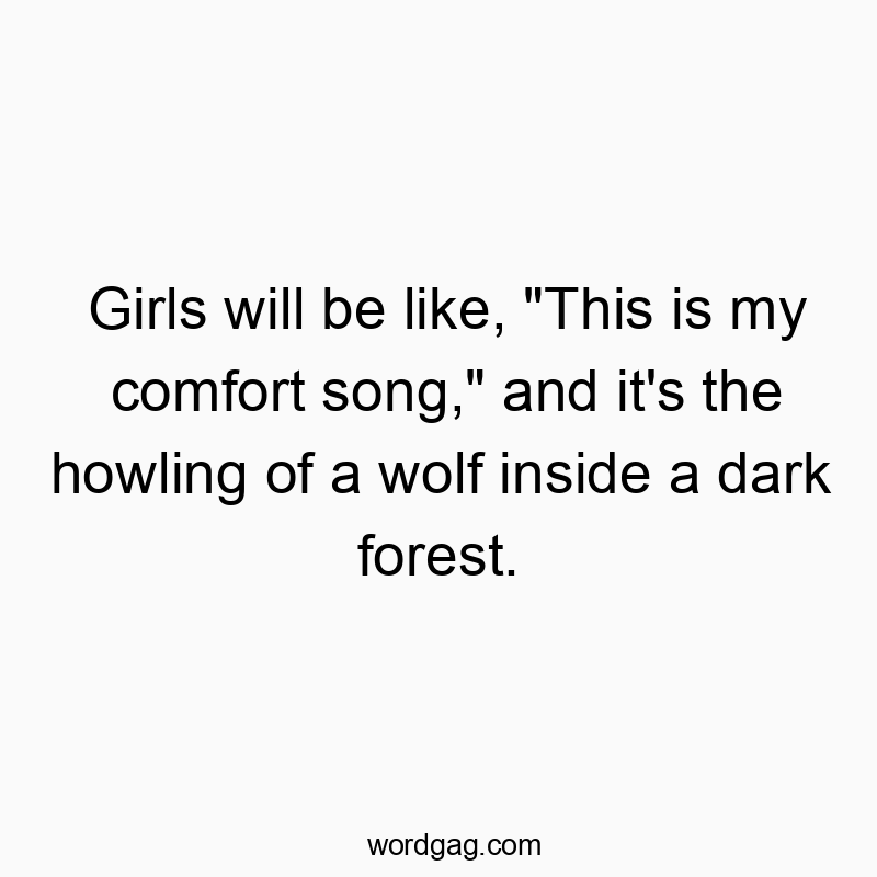 Girls will be like, “This is my comfort song,” and it’s the howling of a wolf inside a dark forest.
