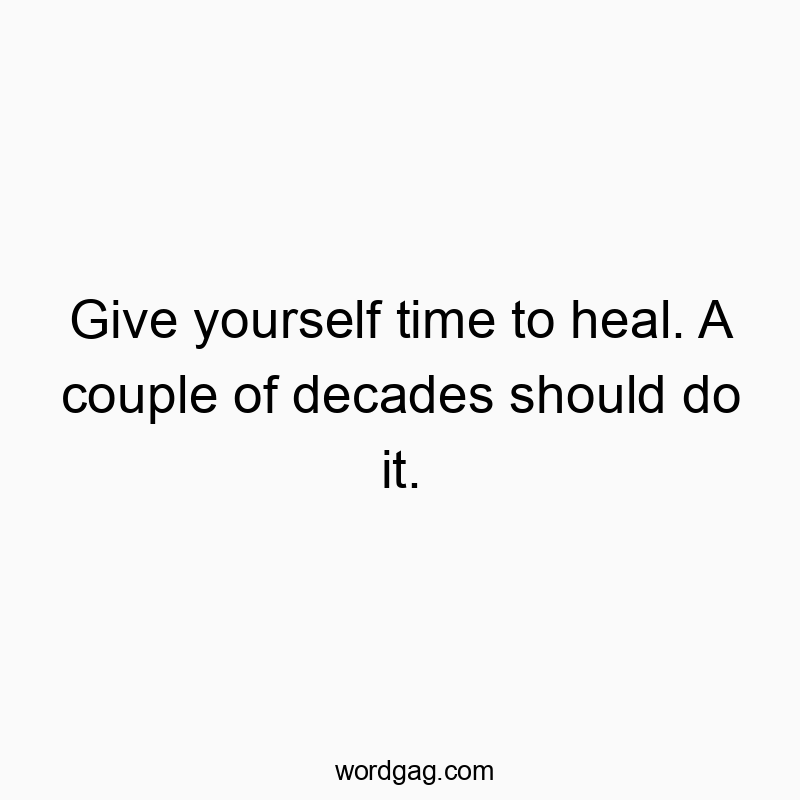 Give yourself time to heal. A couple of decades should do it.