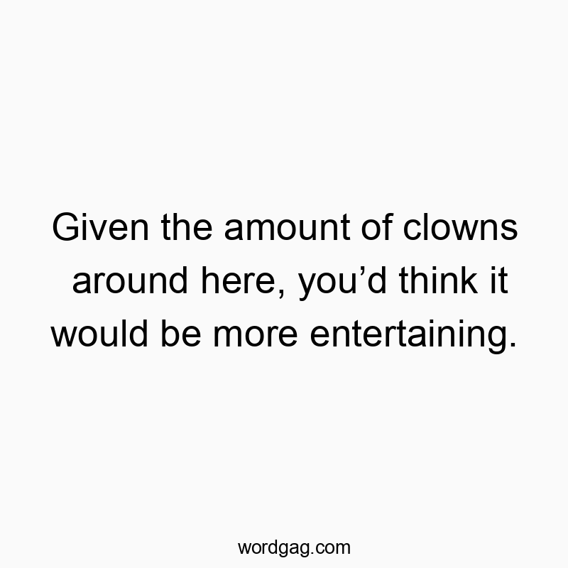 Given the amount of clowns around here, you’d think it would be more entertaining.