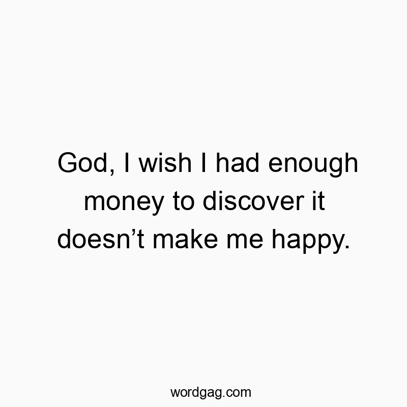 Funny happy quotes - God, I wish I had enough money to discover it doesn’t make me happy.