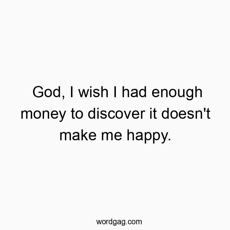 Funny happy quotes - God, I wish I had enough money to discover it doesn’t make me happy.