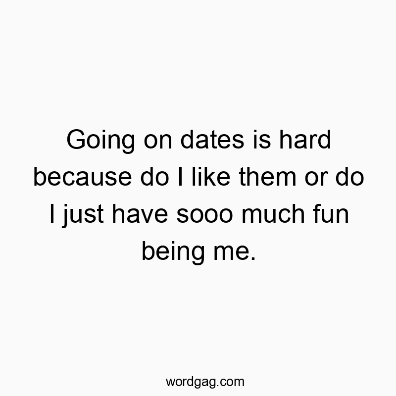 Going on dates is hard because do I like them or do I just have sooo much fun being me.