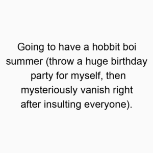 Going to have a hobbit boi summer (throw a huge birthday party for myself, then mysteriously vanish right after insulting everyone).