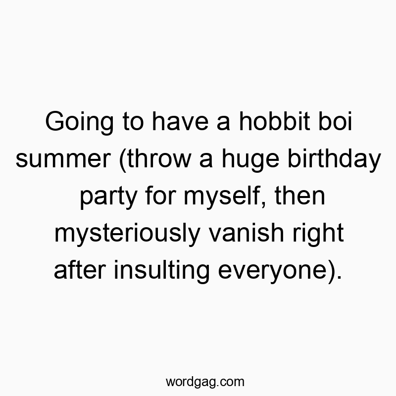 Going to have a hobbit boi summer (throw a huge birthday party for myself, then mysteriously vanish right after insulting everyone).