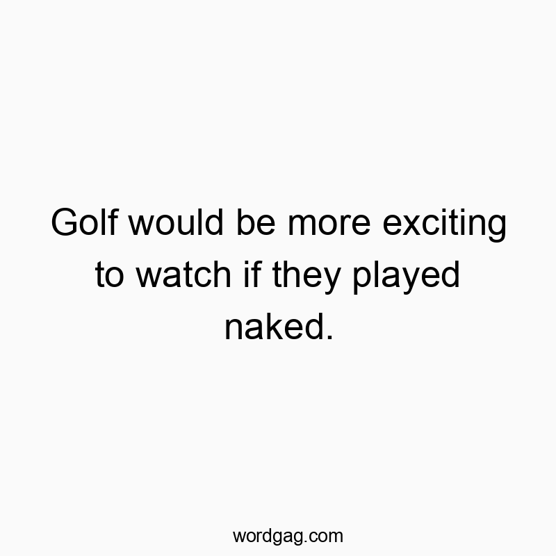 Golf would be more exciting to watch if they played naked.