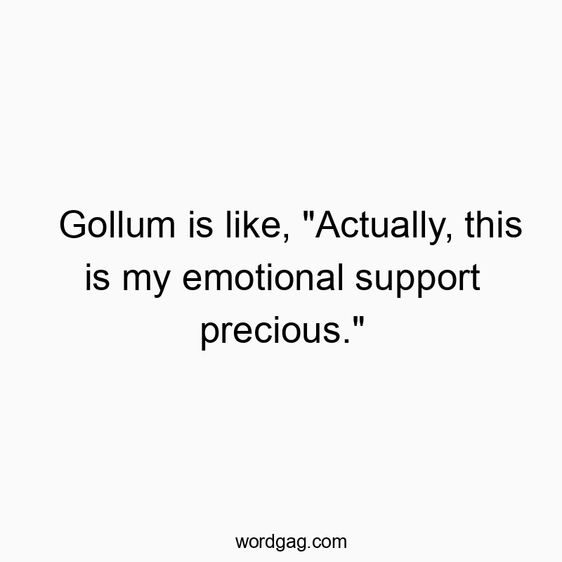 Gollum is like, “Actually, this is my emotional support precious.”