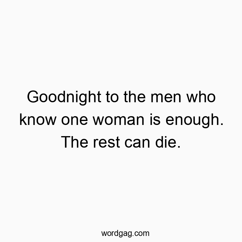Goodnight to the men who know one woman is enough. The rest can die.