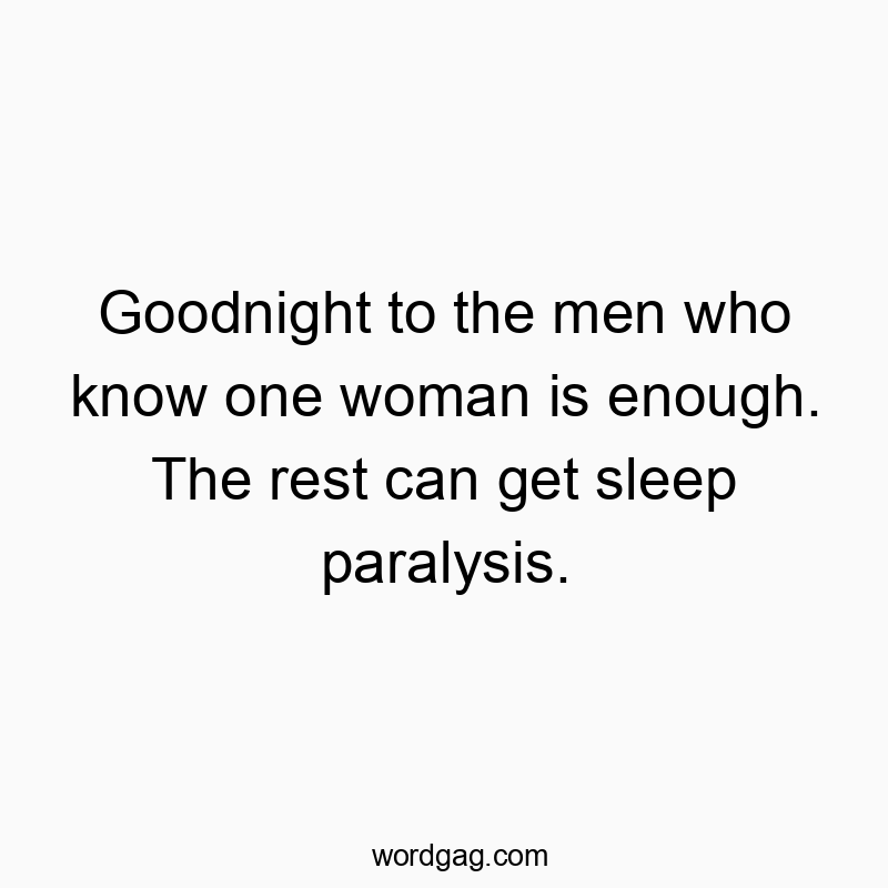 Goodnight to the men who know one woman is enough. The rest can get sleep paralysis.