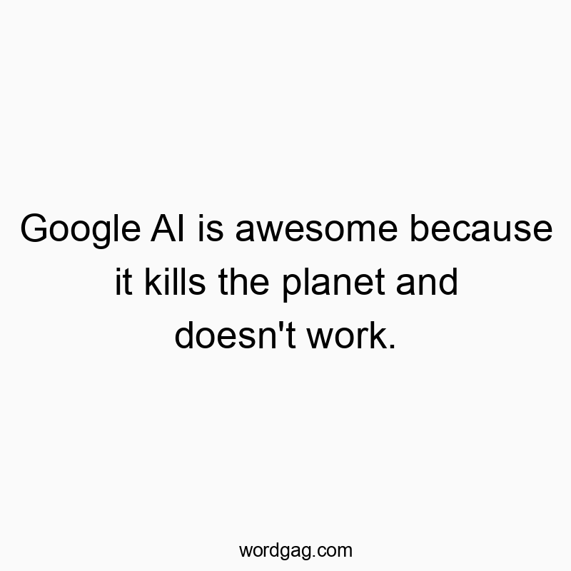 Google AI is awesome because it kills the planet and doesn’t work.