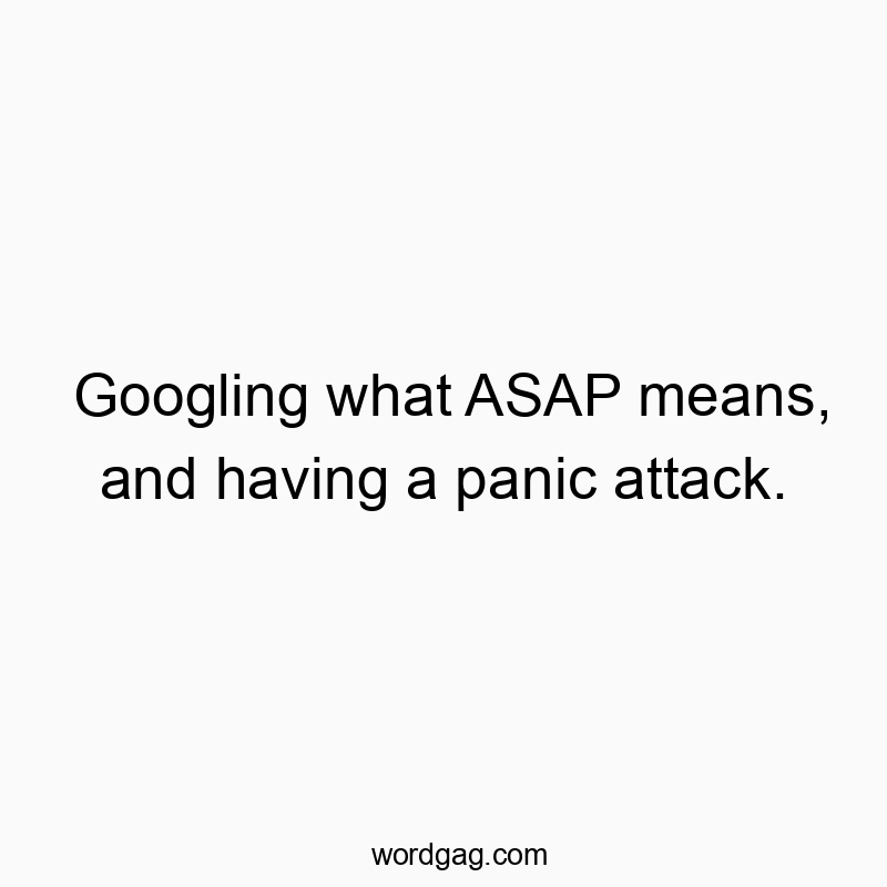 Googling what ASAP means, and having a panic attack.