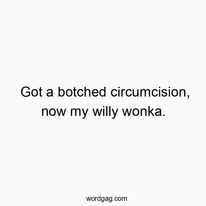 Got a botched circumcision, now my willy wonka.