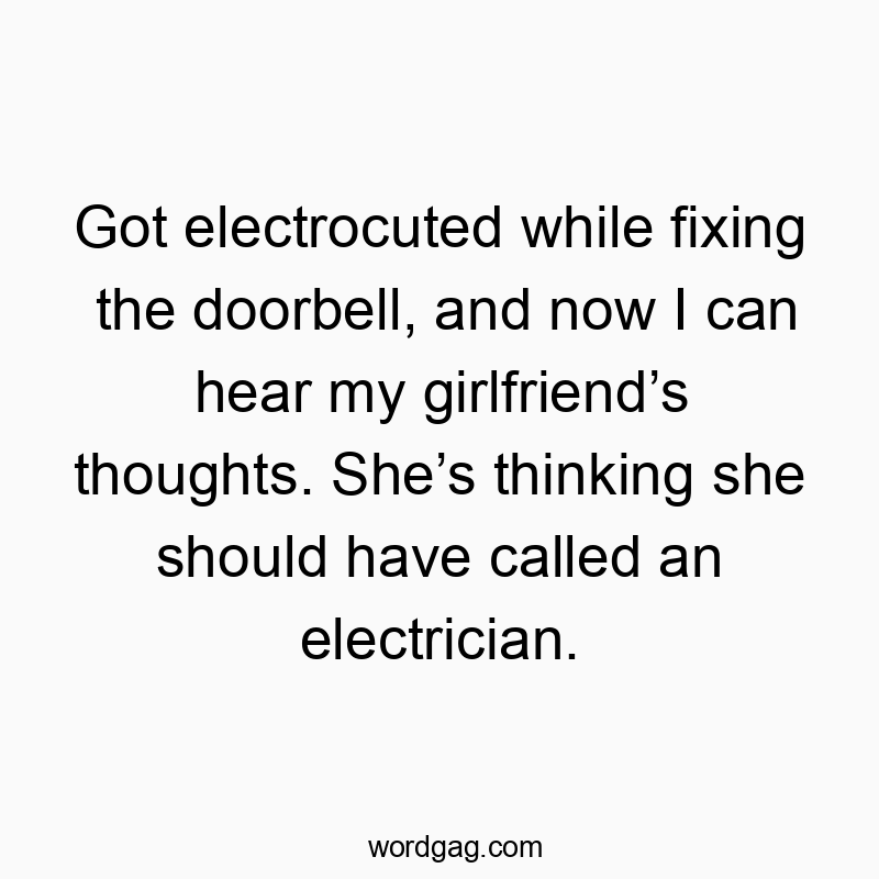 Got electrocuted while fixing the doorbell, and now I can hear my girlfriend’s thoughts. She’s thinking she should have called an electrician.