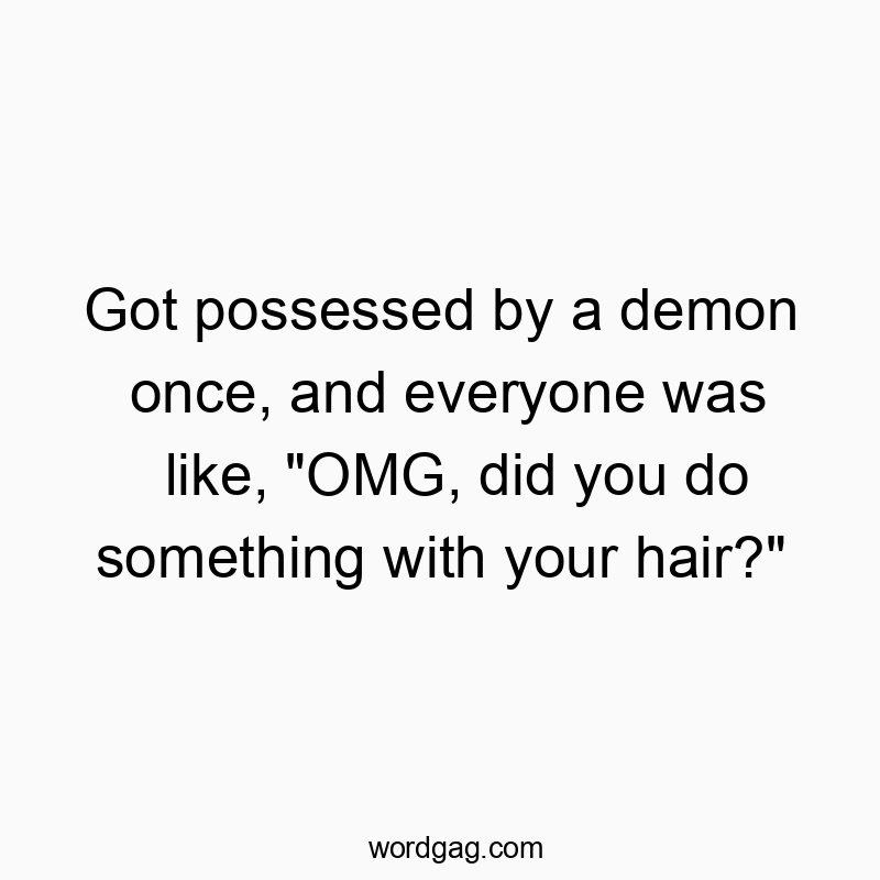 Got possessed by a demon once, and everyone was like, “OMG, did you do something with your hair?”