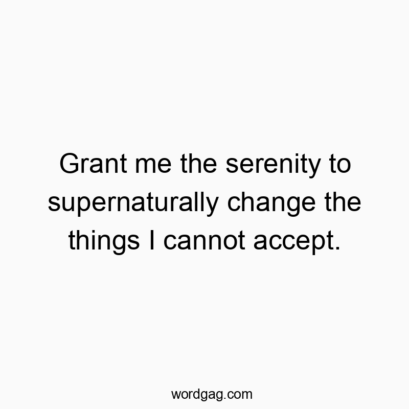 Grant me the serenity to supernaturally change the things I cannot accept.