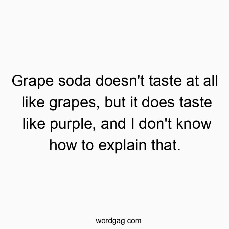 Grape soda doesn’t taste at all like grapes, but it does taste like purple, and I don’t know how to explain that.